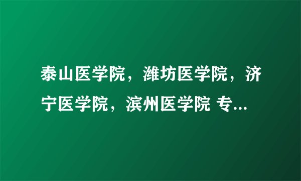 泰山医学院，潍坊医学院，济宁医学院，滨州医学院 专升本的专业？（山东考生）