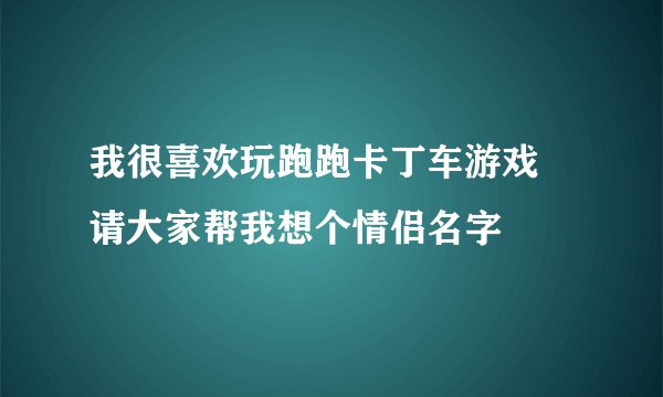 我很喜欢玩跑跑卡丁车游戏 请大家帮我想个情侣名字