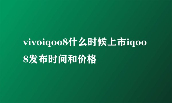 vivoiqoo8什么时候上市iqoo8发布时间和价格