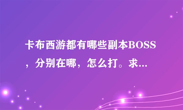 卡布西游都有哪些副本BOSS，分别在哪，怎么打。求助啊！！！