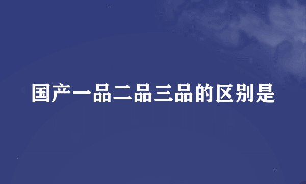 国产一品二品三品的区别是