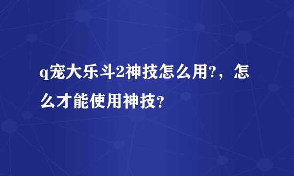 q宠大乐斗2神技怎么用?，怎么才能使用神技？