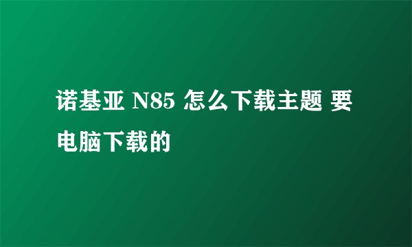 诺基亚 N85 怎么下载主题 要电脑下载的