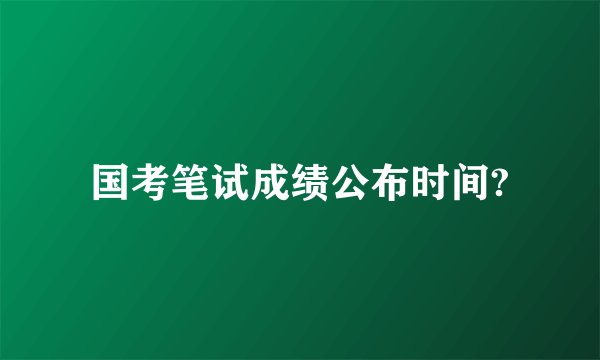 国考笔试成绩公布时间?