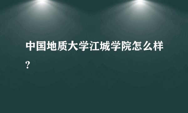 中国地质大学江城学院怎么样?