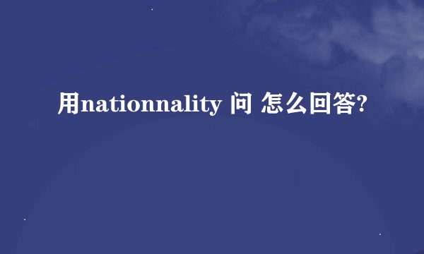 用nationnality 问 怎么回答?