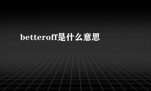 betteroff是什么意思
