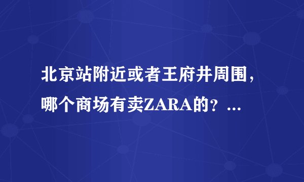 北京站附近或者王府井周围，哪个商场有卖ZARA的？最好打折，具体的路线，谢谢