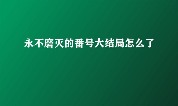 永不磨灭的番号大结局怎么了