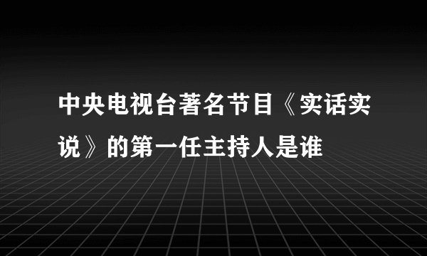 中央电视台著名节目《实话实说》的第一任主持人是谁