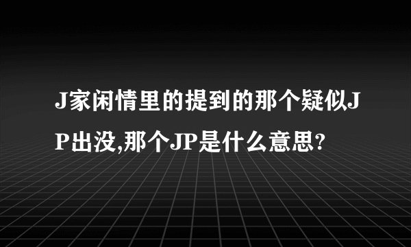 J家闲情里的提到的那个疑似JP出没,那个JP是什么意思?