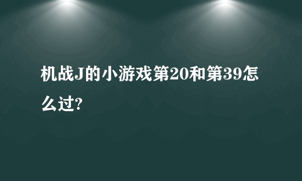 机战J的小游戏第20和第39怎么过?