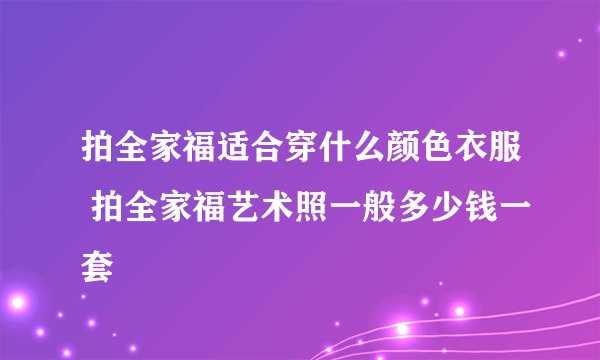 拍全家福适合穿什么颜色衣服 拍全家福艺术照一般多少钱一套