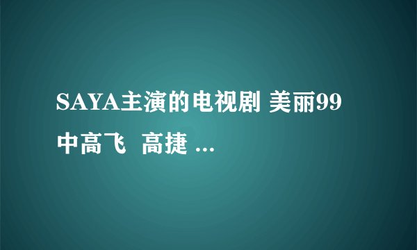 SAYA主演的电视剧 美丽99  中高飞  高捷  高群  王天丽  其美  的结局各是什么啊  谢谢了