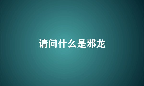 请问什么是邪龙