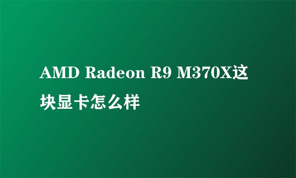 AMD Radeon R9 M370X这块显卡怎么样
