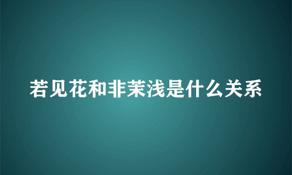 若见花和非茉浅是什么关系