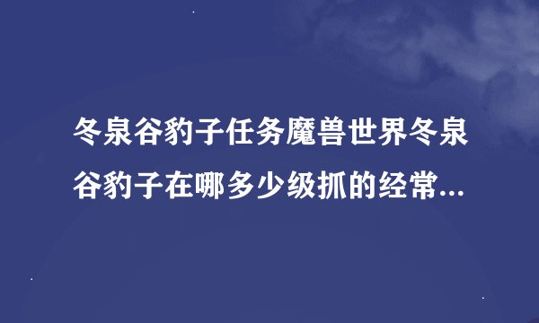 冬泉谷豹子任务魔兽世界冬泉谷豹子在哪多少级抓的经常刷的怪吗