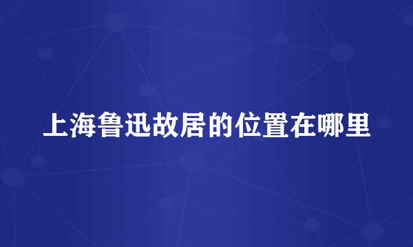 上海鲁迅故居的位置在哪里