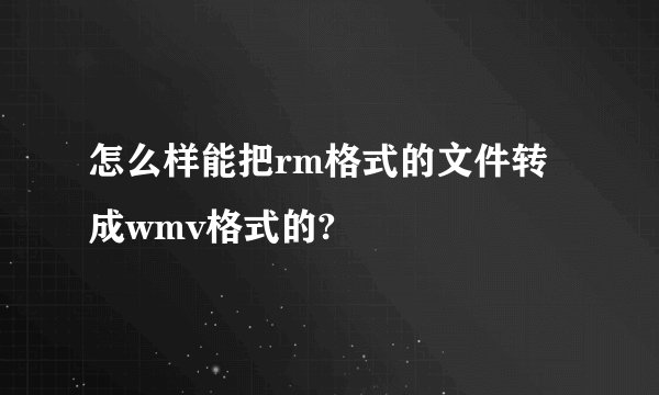 怎么样能把rm格式的文件转成wmv格式的?