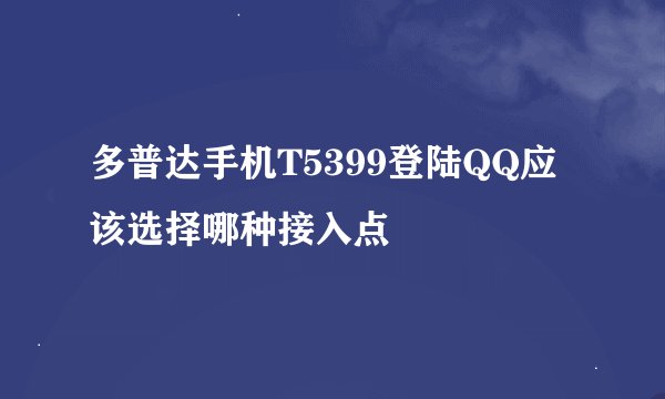 多普达手机T5399登陆QQ应该选择哪种接入点