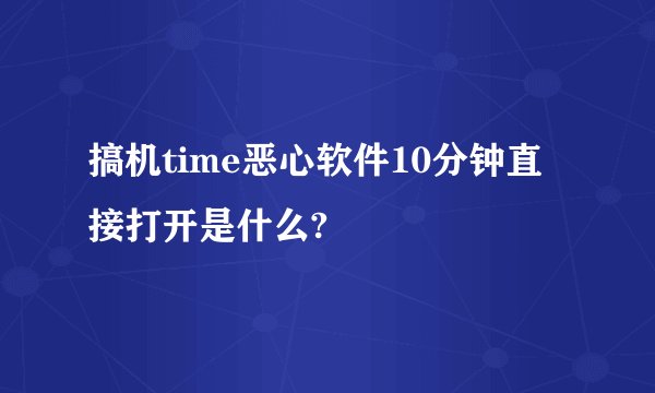 搞机time恶心软件10分钟直接打开是什么?