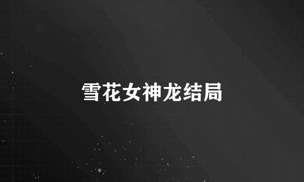 雪花女神龙结局