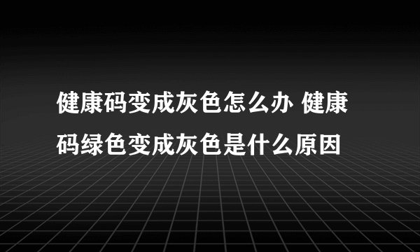健康码变成灰色怎么办 健康码绿色变成灰色是什么原因