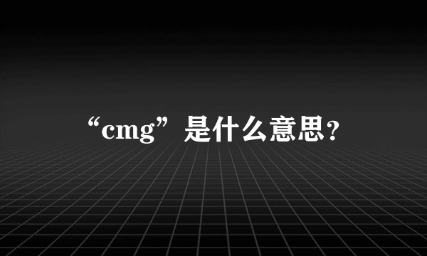 “cmg”是什么意思？
