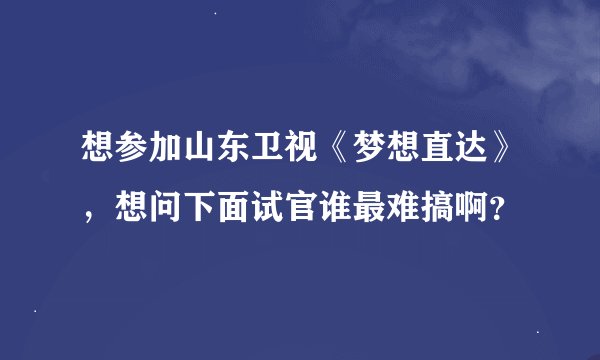 想参加山东卫视《梦想直达》，想问下面试官谁最难搞啊？