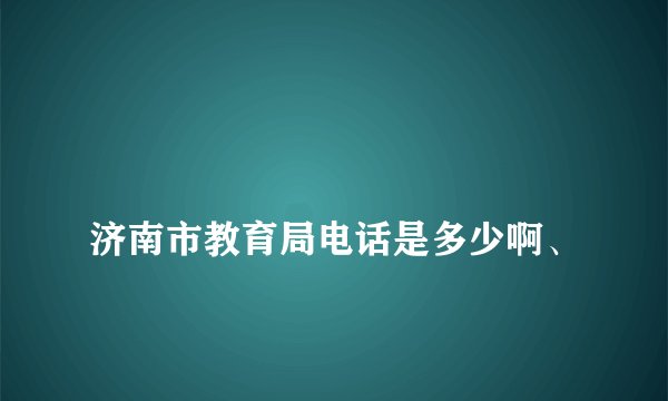 
济南市教育局电话是多少啊、

