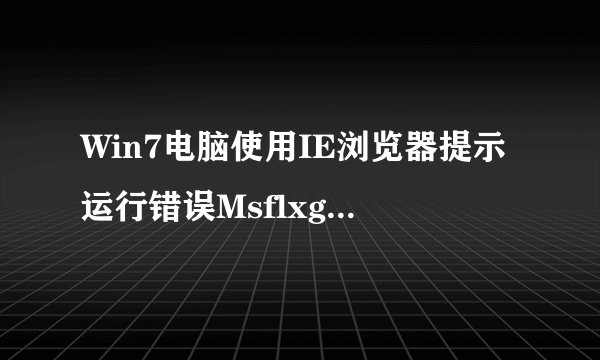 Win7电脑使用IE浏览器提示运行错误Msflxgrd.OCX不能注册怎么办