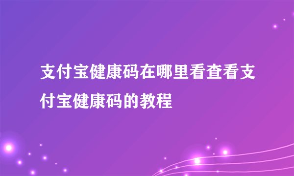 支付宝健康码在哪里看查看支付宝健康码的教程