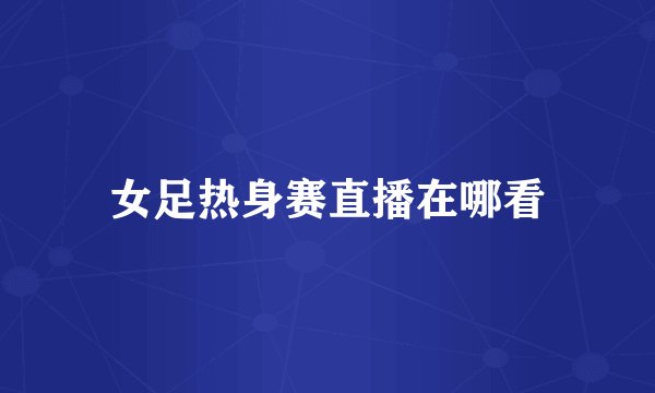 女足热身赛直播在哪看