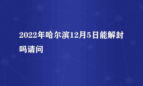 2022年哈尔滨12月5日能解封吗请问