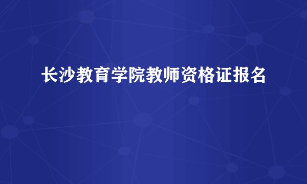 长沙教育学院教师资格证报名