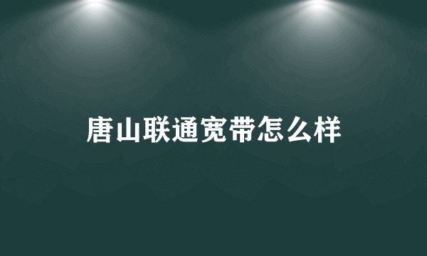 唐山联通宽带怎么样