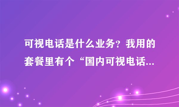 可视电话是什么业务？我用的套餐里有个“国内可视电话拨打分钟数”，这怎么用的？这个数一直都没