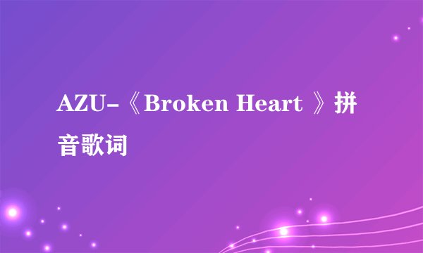 AZU-《Broken Heart 》拼音歌词