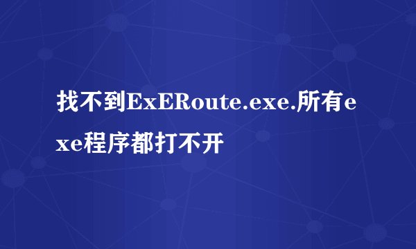 找不到ExERoute.exe.所有exe程序都打不开