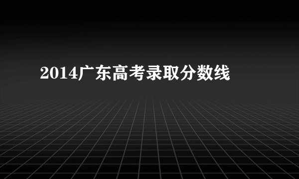 2014广东高考录取分数线