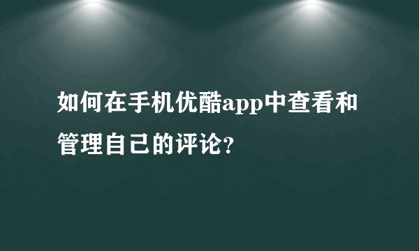 如何在手机优酷app中查看和管理自己的评论？
