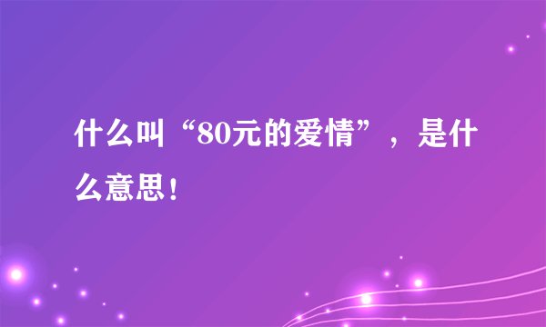 什么叫“80元的爱情”，是什么意思！