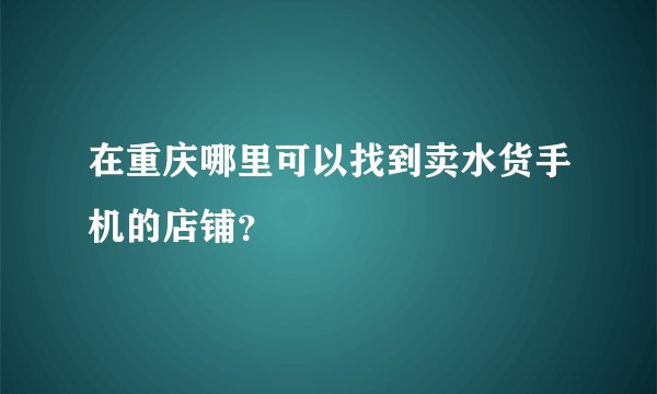 在重庆哪里可以找到卖水货手机的店铺？
