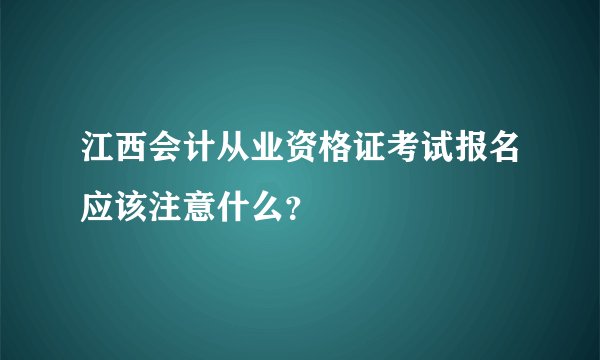 江西会计从业资格证考试报名应该注意什么？