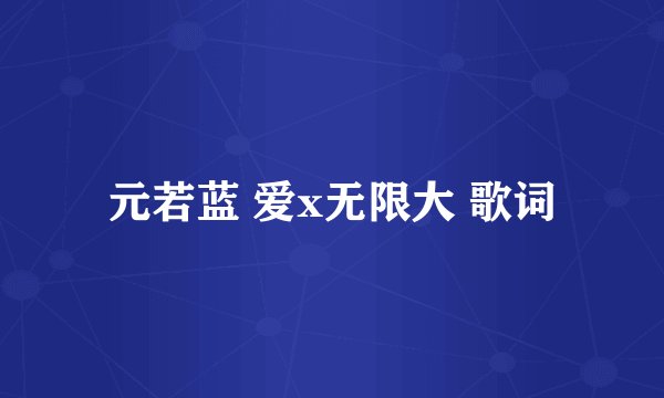 元若蓝 爱x无限大 歌词