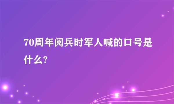 70周年阅兵时军人喊的口号是什么?