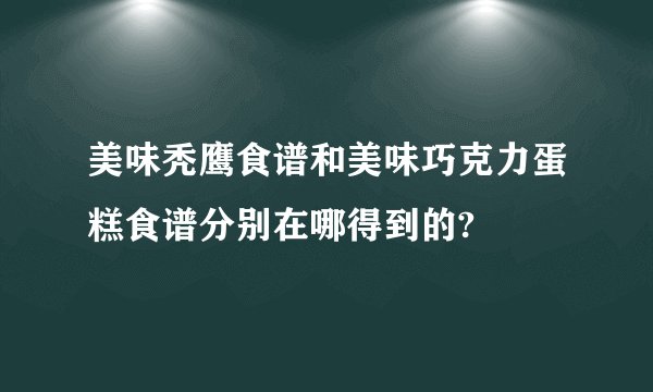 美味秃鹰食谱和美味巧克力蛋糕食谱分别在哪得到的?