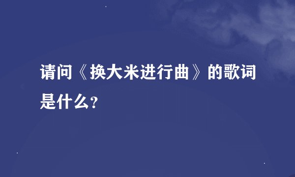 请问《换大米进行曲》的歌词是什么？