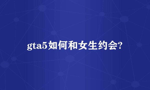 gta5如何和女生约会?